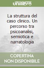 La struttura del caso clinico. Un percorso tra psicoanalisi, semiotica e narratologia libro