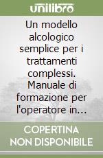 Un modello alcologico semplice per i trattamenti complessi. Manuale di formazione per l'operatore in campo alcologico libro