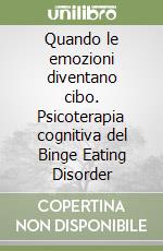 Quando le emozioni diventano cibo. Psicoterapia cognitiva del Binge Eating Disorder