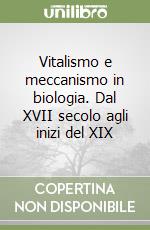 Vitalismo e meccanismo in biologia. Dal XVII secolo agli inizi del XIX libro