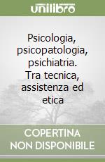 Psicologia, psicopatologia, psichiatria. Tra tecnica, assistenza ed etica libro