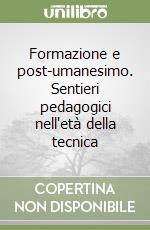 Formazione e post-umanesimo. Sentieri pedagogici nell'età della tecnica libro