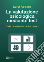 La valutazione psicologica mediante test. Dalla raccolta dei dati al report libro