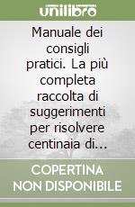 Manuale dei consigli pratici. La più completa raccolta di suggerimenti per risolvere centinaia di problemi libro