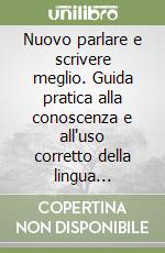 Nuovo parlare e scrivere meglio. Guida pratica alla conoscenza e all'uso corretto della lingua italiana libro