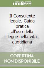 Il Consulente legale. Guida pratica all'uso della legge nella vita quotidiana libro