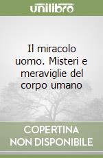 Il miracolo uomo. Misteri e meraviglie del corpo umano libro