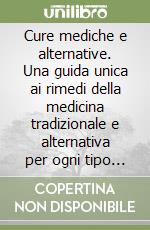Cure mediche e alternative. Una guida unica ai rimedi della medicina tradizionale e alternativa per ogni tipo di malattia o disturbo libro