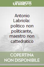 Antonio Labriola: politico non politicante, maestro non cattedratico libro