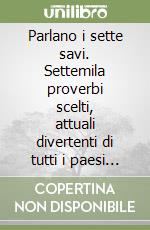 Parlano i sette savi. Settemila proverbi scelti, attuali divertenti di tutti i paesi del mondo libro