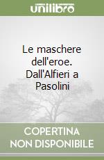 Le maschere dell'eroe. Dall'Alfieri a Pasolini libro