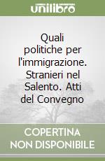 Quali politiche per l'immigrazione. Stranieri nel Salento. Atti del Convegno libro