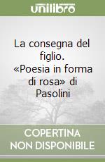 La consegna del figlio. «Poesia in forma di rosa» di Pasolini libro