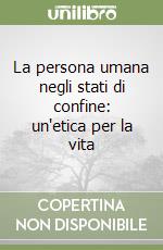 La persona umana negli stati di confine: un'etica per la vita