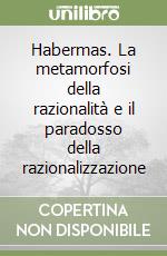 Habermas. La metamorfosi della razionalità e il paradosso della razionalizzazione libro