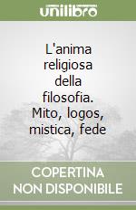 L'anima religiosa della filosofia. Mito, logos, mistica, fede libro