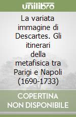 La variata immagine di Descartes. Gli itinerari della metafisica tra Parigi e Napoli (1690-1733)