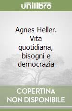 Agnes Heller. Vita quotidiana, bisogni e democrazia libro