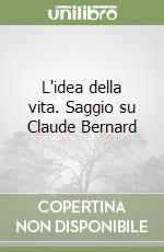 L'idea della vita. Saggio su Claude Bernard libro