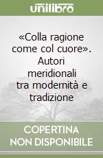 «Colla ragione come col cuore». Autori meridionali tra modernità e tradizione libro