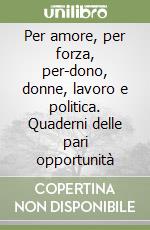 Per amore, per forza, per-dono, donne, lavoro e politica. Quaderni delle pari opportunità libro