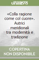 «Colla ragione come col cuore». Autrici meridionali tra modernità e tradizione libro