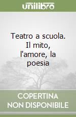 Teatro a scuola. Il mito, l'amore, la poesia libro