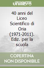 40 anni del Liceo Scientifico di Oria (1971-2011). Ediz. per la scuola libro