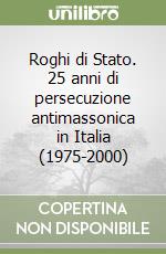 Roghi di Stato. 25 anni di persecuzione antimassonica in Italia (1975-2000) libro