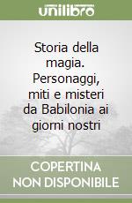 Storia della magia. Personaggi, miti e misteri da Babilonia ai giorni nostri