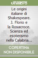 Le origini italiane di Shakespeare. J. Florio e la Rosacroce. Scienza ed esoterismo nella Calabria del Seicento libro