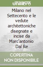 Milano nel Settecento e le vedute architettoniche disegnate e incise da Marc'antonio Dal Re