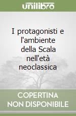 I protagonisti e l'ambiente della Scala nell'età neoclassica libro