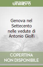 Genova nel Settecento nelle vedute di Antonio Giolfi libro