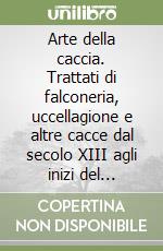 Arte della caccia. Trattati di falconeria, uccellagione e altre cacce dal secolo XIII agli inizi del Seicento