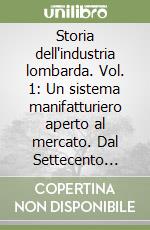 Storia dell'industria lombarda. Vol. 1: Un sistema manifatturiero aperto al mercato. Dal Settecento all'Unità politica libro