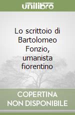 Lo scrittoio di Bartolomeo Fonzio, umanista fiorentino libro