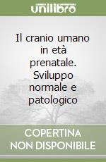 Il cranio umano in età prenatale. Sviluppo normale e patologico