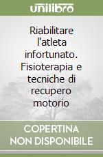 Riabilitare l'atleta infortunato. Fisioterapia e tecniche di recupero motorio