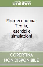 Microeconomia. Teoria, esercizi e simulazioni libro