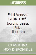 Friuli Venezia Giulia. Città, borghi, paesi. Ediz. illustrata libro