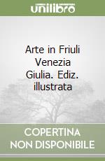 Arte in Friuli Venezia Giulia. Ediz. illustrata
