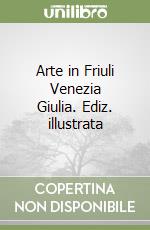 Arte in Friuli Venezia Giulia. Ediz. illustrata libro