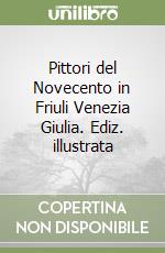 Pittori del Novecento in Friuli Venezia Giulia. Ediz. illustrata libro