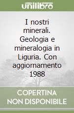 I nostri minerali. Geologia e mineralogia in Liguria. Con aggiornamento 1988 libro