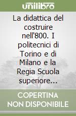 La didattica del costruire nell'800. I politecnici di Torino e di Milano e la Regia Scuola superiore navale di Genova libro