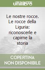 Le nostre rocce. Le rocce della Liguria: riconoscerle e capirne la storia