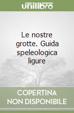 Le nostre grotte. Guida speleologica ligure libro