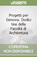 Progetti per Genova. Dodici tesi della Facoltà di Architettura libro