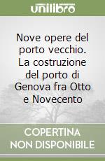 Nove opere del porto vecchio. La costruzione del porto di Genova fra Otto e Novecento libro